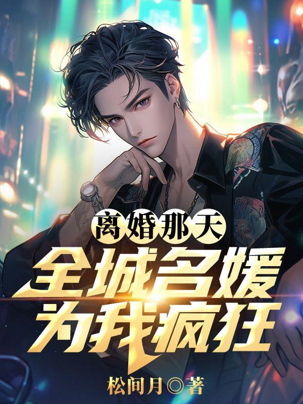 离婚那天全城名媛为我疯狂