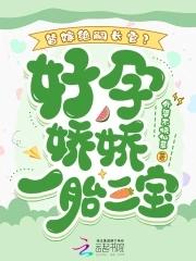 替嫁绝嗣长官?好孕娇娇一胎三宝 外婆不烧仙草