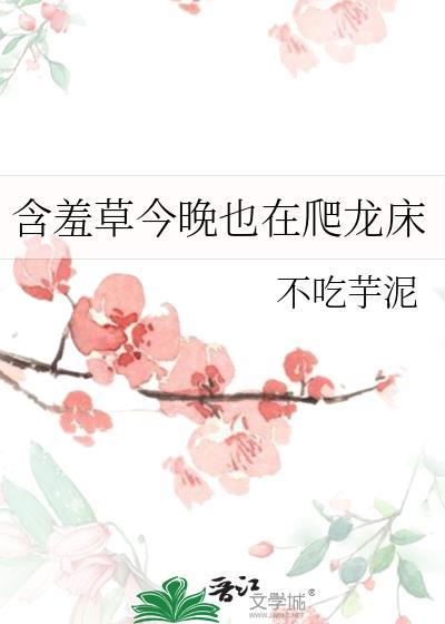 含羞草今晚也在爬龙床不吃宇泥